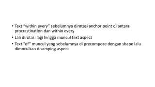 • Text “within every” sebelumnya dirotasi anchor point di antara
procrastination dan within every
• Lali dirotasi lagi hingga muncul text aspect
• Text “of” muncul yang sebelumnya di precompose dengan shape lalu
dimnculkan disamping aspect
 