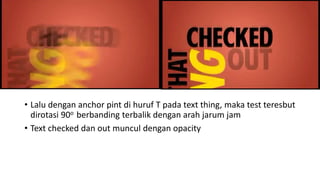 • Lalu dengan anchor pint di huruf T pada text thing, maka test teresbut
dirotasi 90o berbanding terbalik dengan arah jarum jam
• Text checked dan out muncul dengan opacity
 