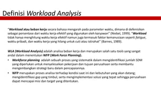 Definisi Workload Analysis
“Workload atau beban kerja secara bahasa mengarah pada parameter waktu, dimana di defenisikan
s...