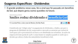 Felipe Pontes
www.contabilidademq.com.br
Exageros Específicos - Dividendos
• O grande problema nesse caso, foi o sinal que foi passado em benefício
da Gol, que depois gerou outras questões no futuro.
18
 