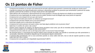 Felipe Pontes
www.contabilidademq.com.br
Os 15 pontos de Fisher
1. A empresa tem produtos ou serviços com potencial de mercado suficiente para garantir o aumento das vendas por muitos anos?
2. A gestão da empresa tem determinação para continuar a desenvolver produtos ou processos que aumentarão o potencial de vendas
quando o potencial dos produtos ou serviços atuais já tiver sido explorado?
3. Quão efetivas são as pesquisas e desenvolvimento de novos produtos e serviços da empresa em relação ao seu tamanho?
4. A empresa tem uma organização de vendas acima da média? (lembrei muito da Magalu aqui nesse ponto em especial)
5. A empresa tem uma margem de lucro que vale à pena?
6. O que empresa tem feito para manter ou melhorar sua margem de lucro?
7. A empresa tem uma boa relação com os seus funcionários?
8. Existe boa relação entre os executivos da empresa?
9. A empresa tem outras pessoas com quem contar, caso haja algum problema com as pessoas chave?
10. Quão boa é a análise de custos e das contas?
11. Existem outros aspectos do negócio, de alguma forma peculiares nesse setor, que dê ao investidor pistas importantes sobre quão
bem a empresa poderá ser em relação às suas concorrentes?
12. A empresa tem uma visão de curto ou de longo prazo sobre os seus lucros? (caso da Engie)
13. No previsível futuro, o crescimento da empresa exigirá novas emissões de ações, que diluirão os acionistas que não aumentarem a
sua posição, reduzindo os benefícios daqueles que se anteciparam àquele crescimento?
14. A empresa fala normalmente com os seus acionistas quando as coisas estão indo bem, mas se cala de repente quando as coisas
estão indo mal? (Gol e Smiles)
15. A empresa tem uma gestão com integridade inquestionável? (JBS?!)
http://www.contabilidademq.com.br/2019/04/resenha-livro-acoes-comuns-lucros-extraordinarios-fisher.html
20
 