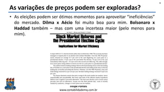 Felipe Pontes
www.contabilidademq.com.br
As variações de preços podem ser exploradas?
• As eleições podem ser ótimos momentos para aproveitar “ineficiências”
do mercado. Dilma x Aécio foi muito boa para mim. Bolsonaro x
Haddad também – mas com uma incerteza maior (pelo menos para
mim).
9
 