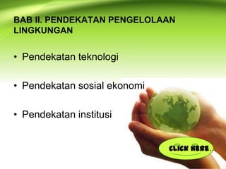 BAB II. PENDEKATAN PENGELOLAAN
LINGKUNGAN

• Pendekatan teknologi
• Pendekatan sosial ekonomi
• Pendekatan institusi
Click here…

 