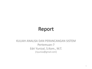 Report
KULIAH ANALISA DAN PERANCANGAN SISTEM
Pertemuan-7
Edri Yunizal, S.Kom., M.T.
(riyuniza@gmail.com)
1
 
