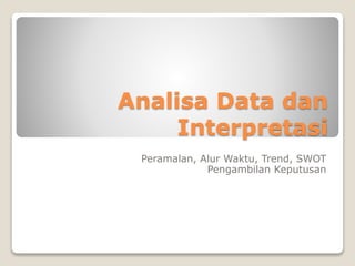 Analisa Data dan
Interpretasi
Peramalan, Alur Waktu, Trend, SWOT
Pengambilan Keputusan
 