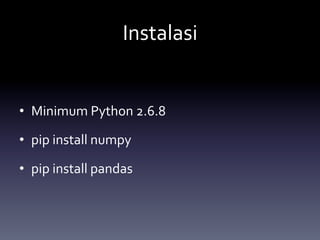 Instalasi	
  
•  Minimum	
  Python	
  2.6.8	
  
•  pip	
  install	
  numpy	
  
•  pip	
  install	
  pandas	
  
 