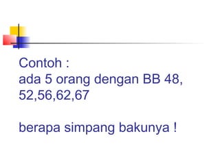 Contoh :
ada 5 orang dengan BB 48,
52,56,62,67
berapa simpang bakunya !
 