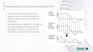 Propriedades da análise de vibrações com FFT
• O Fast Fourier Transform (FFT) é um
algoritmo para transformar dados do
dom...