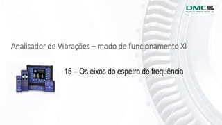 Analisador de Vibrações – modo de funcionamento XI
15 – Os eixos do espetro de frequência
 