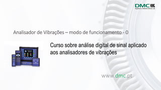 Analisador de Vibrações – modo de funcionamento - 0
www.dmc.pt
Curso sobre análise digital de sinal aplicado
aos analisadores de vibrações
 