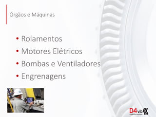 Órgãos e Máquinas
• Rolamentos
• Motores Elétricos
• Bombas e Ventiladores
• Engrenagens
 