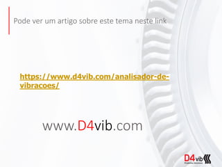 Pode ver um artigo sobre este tema neste link
www.D4vib.com
https://www.d4vib.com/analisador-de-
vibracoes/
 