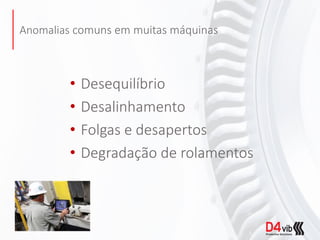 Anomalias comuns em muitas máquinas
• Desequilíbrio
• Desalinhamento
• Folgas e desapertos
• Degradação de rolamentos
 
