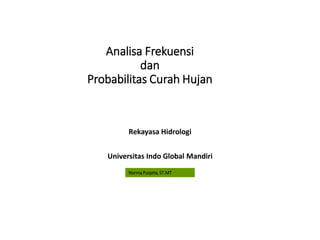 Analisa Frekuensi
dan
Probabilitas Curah Hujan
Rekayasa Hidrologi
Universitas Indo Global Mandiri
Norma Puspita, ST.MT
 