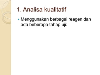 1. Analisa kualitatif
   Menggunakan berbagai reagen dan
    ada beberapa tahap uji:
 