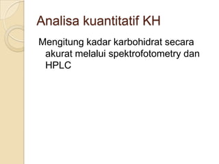 Analisa kuantitatif KH
Mengitung kadar karbohidrat secara
 akurat melalui spektrofotometry dan
 HPLC
 