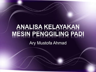 ANALISA KELAYAKAN
MESIN PENGGILING PADI
Ary Mustofa Ahmad
 