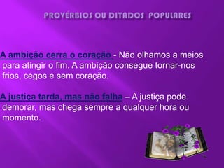 A ambição cerra o coração - Não olhamos a meios
para atingir o fim. A ambição consegue tornar-nos
frios, cegos e sem coração.

A justiça tarda, mas não falha – A justiça pode
demorar, mas chega sempre a qualquer hora ou
momento.
 
