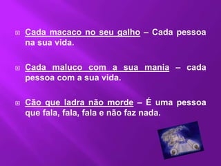    Cada macaco no seu galho – Cada pessoa
    na sua vida.

   Cada maluco com a sua mania – cada
    pessoa com a sua vida.

   Cão que ladra não morde – É uma pessoa
    que fala, fala, fala e não faz nada.
 