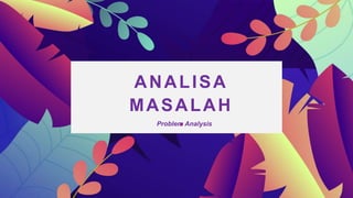 ANALISA
MASALAH
Problem Analysis
 