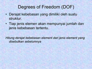 Degrees of Freedom (DOF)
• Derajat kebebasan yang dimiliki oleh suatu
struktur.
• Tiap jenis elemen akan mempunyai jumlah dan
jenis kebebasan tertentu.
Hitung derajat kebebasan element dari jenis element yang
disebutkan sebelumnya
 