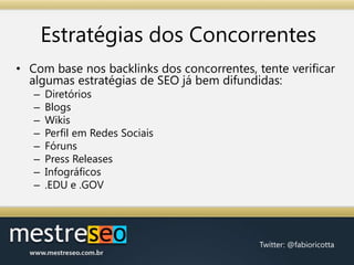 Estratégias dos ConcorrentesCom base nos backlinks dos concorrentes, tente verificar algumas estratégias de SEO já bem difundidas:DiretóriosBlogsWikisPerfil em Redes SociaisFórunsPress ReleasesInfográficos.EDU e .GOV