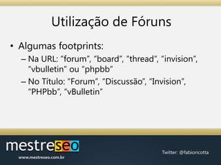 Utilização de FórunsAlgumasfootprints:Na URL: “forum”, “board”, “thread”, “invision”, “vbulletin”ou “phpbb”No Título: “Forum”, “Discussão”, “Invision”, “PHPbb”, “vBulletin”