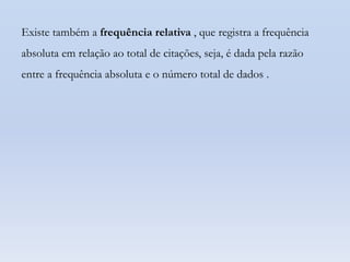 Existe também a frequência relativa , que registra a frequência
absoluta em relação ao total de citações, seja, é dada pela razão
entre a frequência absoluta e o número total de dados .

 
