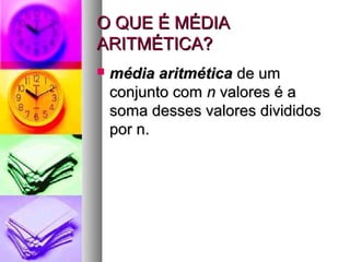 O QUE É MÉDIAO QUE É MÉDIA
ARITMÉTICA?ARITMÉTICA?
 média aritméticamédia aritmética de umde um
conjunto comconjunto com nn valores é avalores é a
soma desses valores divididossoma desses valores divididos
por n.por n.
 