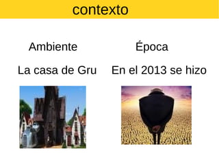 contexto
Ambiente
La casa de Gru

Época
En el 2013 se hizo

 