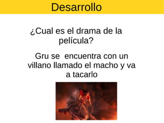 Desarrollo
¿Cual es el drama de la
película?
Gru se encuentra con un
villano llamado el macho y va
a tacarlo

 