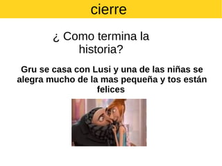 cierre
¿ Como termina la
historia?
Gru se casa con Lusi y una de las niñas se
alegra mucho de la mas pequeña y tos están
felices

 