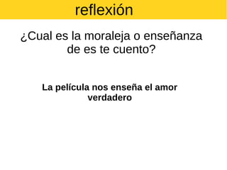 reflexión
¿Cual es la moraleja o enseñanza
de es te cuento?
La película nos enseña el amor
verdadero

 