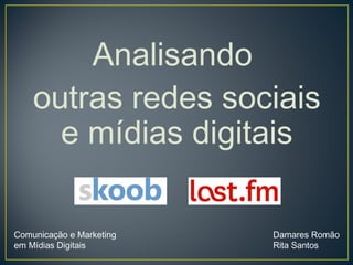 Analisando
    outras redes sociais
      e mídias digitais

Comunicação e Marketing   Damares Romão
em Mídias Digitais        Rita Santos
 