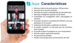 Características
 Número máximo de participantes: 250 personas
 Duración de la reunión ilimitada.
 Llamadas de audio y videollamada de alta definición
 Mensajes inteligentes (puedes enviar fotos)
 Compatible con navegadores web y descargable en
celulares
 Se puede compartir la pantalla del anfitrión y los que
participan en la reunión.
 Grabación de llamadas y subtítulos en directo
 Se puede compartir un link para que las reuniones
sean privadas.
 Se puede instalar el programa en una computadora.
 Permite realizar captura de pantalla.
 Conversaciones privadas
 Puedes crear grupos para conversaciones de chat
 