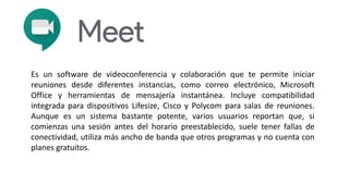 Es un software de videoconferencia y colaboración que te permite iniciar
reuniones desde diferentes instancias, como correo electrónico, Microsoft
Office y herramientas de mensajería instantánea. Incluye compatibilidad
integrada para dispositivos Lifesize, Cisco y Polycom para salas de reuniones.
Aunque es un sistema bastante potente, varios usuarios reportan que, si
comienzas una sesión antes del horario preestablecido, suele tener fallas de
conectividad, utiliza más ancho de banda que otros programas y no cuenta con
planes gratuitos.
 