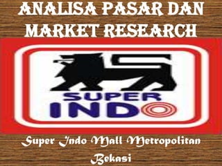 Analisa Pasar dan
Market Research




Super Indo Mall Metropolitan
           Bekasi
 