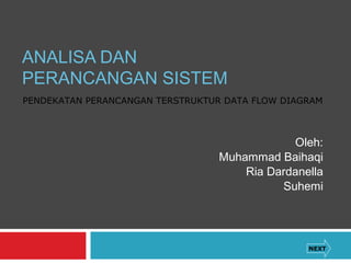 ANALISA DAN
PERANCANGAN SISTEM
Oleh:
Muhammad Baihaqi
Ria Dardanella
Suhemi
NEXT
PENDEKATAN PERANCANGAN TERSTRUKTUR DATA FLOW DIAGRAM
 