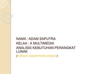 NAMA : ADAM SAPUTRA
KELAA : X MULTIMEDIA
ANALISIS KEBUTUHAN PERANGKAT
LUNAK
(software requirements analysis)
 