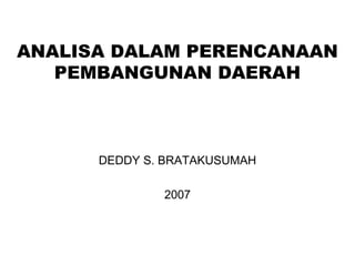 ANALISA DALAM PERENCANAAN
PEMBANGUNAN DAERAH
DEDDY S. BRATAKUSUMAH
2007
 