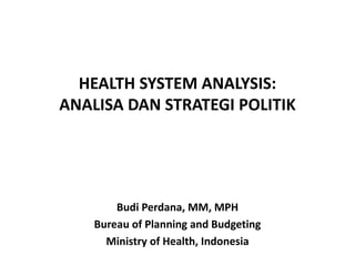 HEALTH SYSTEM ANALYSIS:
ANALISA DAN STRATEGI POLITIK
Budi Perdana, MM, MPH
Bureau of Planning and Budgeting
Ministry of Health, Indonesia
 