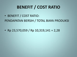 BENEFIT / COST RATIO
• BENEFIT / COST RATIO:
PENDAPATAN BERSIH / TOTAL BIAYA PRODUKSI
• Rp 23,570,059 / Rp 10,319,141 = 2,28
 