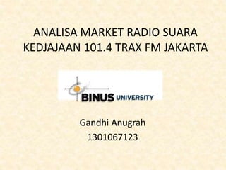 ANALISA MARKET RADIO SUARA
KEDJAJAAN 101.4 TRAX FM JAKARTA
Gandhi Anugrah
1301067123
 
