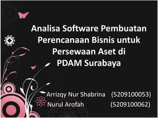 Analisa Software Pembuatan
 Perencanaan Bisnis untuk
     Persewaan Aset di
      PDAM Surabaya


   Arrizqy Nur Shabrina (5209100053)
   Nurul Arofah         (5209100062)
 