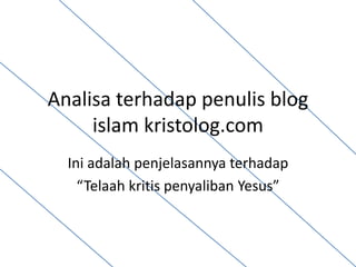 Analisa terhadap penulis blog
islam kristolog.com
Ini adalah penjelasannya terhadap
“Telaah kritis penyaliban Yesus”
 