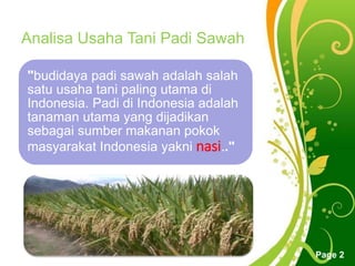 Free Powerpoint Templates
Page 2
"budidaya padi sawah adalah salah
satu usaha tani paling utama di
Indonesia. Padi di Indonesia adalah
tanaman utama yang dijadikan
sebagai sumber makanan pokok
masyarakat Indonesia yakni nasi.."
Analisa Usaha Tani Padi Sawah
 