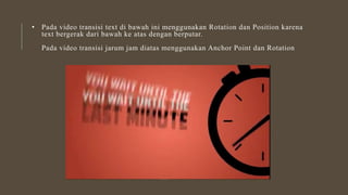 • Pada video transisi text di bawah ini menggunakan Rotation dan Position karena
text bergerak dari bawah ke atas dengan berputar.
Pada video transisi jarum jam diatas menggunakan Anchor Point dan Rotation
 
