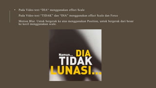 • Pada Video text “DIA“ menggunakan effect Scale
Pada Video text “TIDAK” dan “DIA” menggunakan effect Scale dan Force
Motion Blur. Untuk bergerak ke atas menggunakan Position, untuk bergerak dari besar
ke kecil menggunakan scale.
 