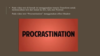 • Pada video text di bawah ini menggunakan transisi Transform untuk
memunculkan text dari kanan ke kiri, lalu atur Position
Pada video text “Procrastination” menggunakan effect Shadow
 