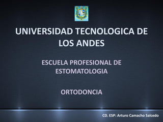 UNIVERSIDAD TECNOLOGICA DE
LOS ANDES
ESCUELA PROFESIONAL DE
ESTOMATOLOGIA
ORTODONCIA
CD. ESP: Arturo Camacho Salcedo
 